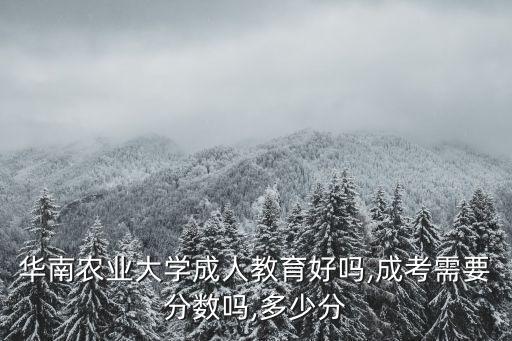 華南農(nóng)業(yè)大學成人教育好嗎,成考需要分數(shù)嗎,多少分