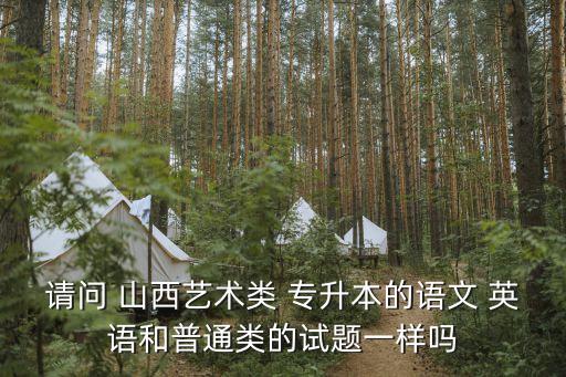 請(qǐng)問(wèn) 山西藝術(shù)類(lèi) 專(zhuān)升本的語(yǔ)文 英語(yǔ)和普通類(lèi)的試題一樣嗎