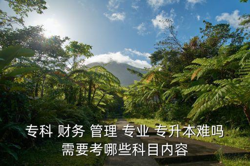?？?財務(wù) 管理 專業(yè) 專升本難嗎需要考哪些科目內(nèi)容