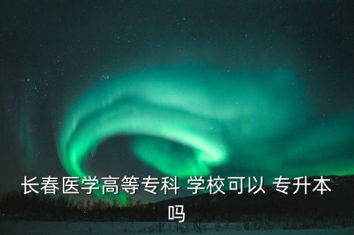 長春醫(yī)學(xué)高等?？?學(xué)?？梢?專升本嗎