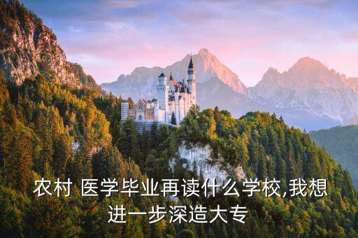  農(nóng)村 醫(yī)學畢業(yè)再讀什么學校,我想進一步深造大專