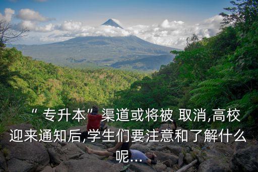 “ 專(zhuān)升本”渠道或?qū)⒈?取消,高校迎來(lái)通知后,學(xué)生們要注意和了解什么呢...