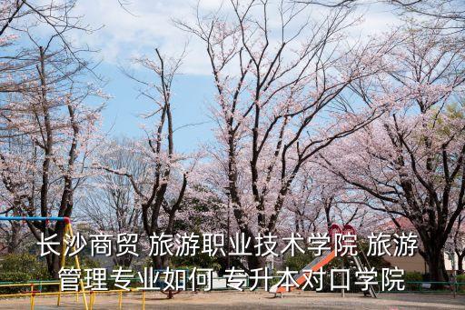 長(zhǎng)沙商貿(mào) 旅游職業(yè)技術(shù)學(xué)院 旅游 管理專業(yè)如何 專升本對(duì)口學(xué)院