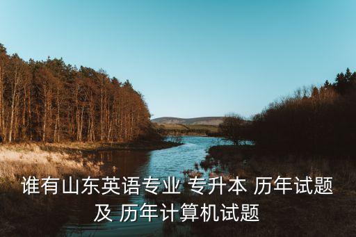 誰(shuí)有山東英語(yǔ)專業(yè) 專升本 歷年試題及 歷年計(jì)算機(jī)試題