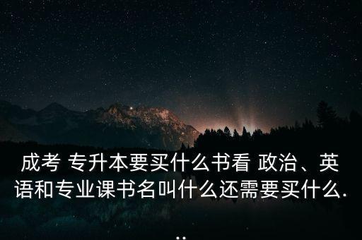 成考 專升本要買什么書看 政治、英語和專業(yè)課書名叫什么還需要買什么...