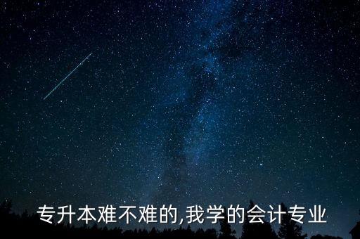  專(zhuān)升本難不難的,我學(xué)的會(huì)計(jì)專(zhuān)業(yè)