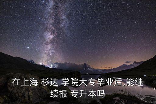 在上海 杉達 學院大專畢業(yè)后,能繼續(xù)報 專升本嗎