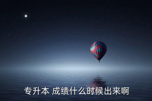 專升本 成績(jī)什么時(shí)候出來(lái)啊