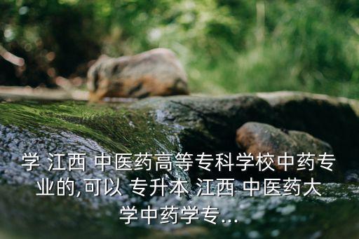 學(xué) 江西 中醫(yī)藥高等?？茖W(xué)校中藥專業(yè)的,可以 專升本 江西 中醫(yī)藥大學(xué)中藥學(xué)專...