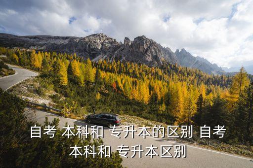  自考 本科和 專升本的區(qū)別 自考 本科和 專升本區(qū)別