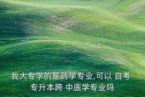 我大專學(xué)的是藥學(xué)專業(yè),可以 自考 專升本跨 中醫(yī)學(xué)專業(yè)嗎