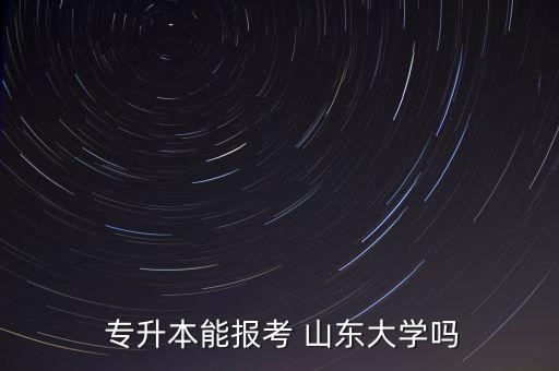  專升本能報(bào)考 山東大學(xué)嗎