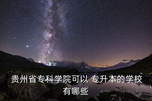  貴州省?？茖W院可以 專升本的學校有哪些