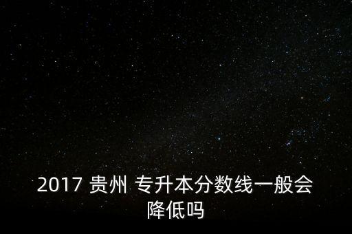 2017 貴州 專(zhuān)升本分?jǐn)?shù)線一般會(huì)降低嗎