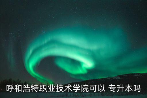 呼市專升本的學(xué)校名單,呼和浩特職業(yè)學(xué)院可以專升本報(bào)名!