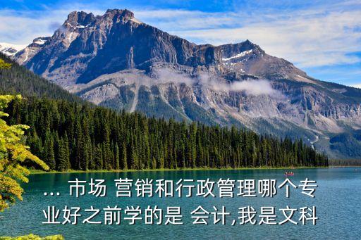 ... 市場 營銷和行政管理哪個專業(yè)好之前學(xué)的是 會計,我是文科