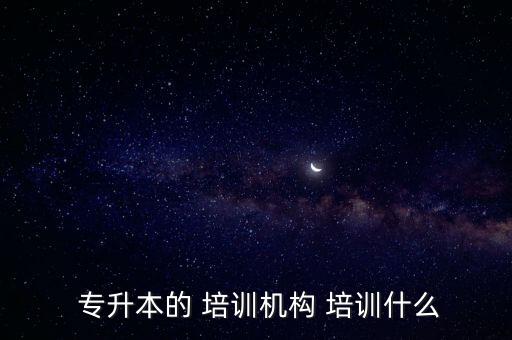  專升本的 培訓(xùn)機(jī)構(gòu) 培訓(xùn)什么