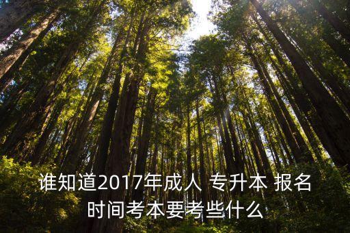 誰知道2017年成人 專升本 報名時間考本要考些什么