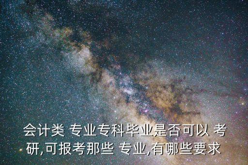  會計(jì)類 專業(yè)?？飘厴I(yè)是否可以 考研,可報(bào)考那些 專業(yè),有哪些要求