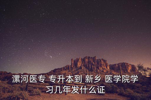 漯河醫(yī)專(zhuān) 專(zhuān)升本到 新鄉(xiāng) 醫(yī)學(xué)院學(xué)習(xí)幾年發(fā)什么證