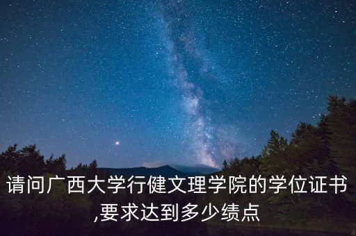請(qǐng)問廣西大學(xué)行健文理學(xué)院的學(xué)位證書,要求達(dá)到多少績點(diǎn)