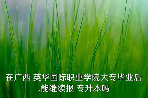 在廣西 英華國(guó)際職業(yè)學(xué)院大專(zhuān)畢業(yè)后,能繼續(xù)報(bào) 專(zhuān)升本嗎