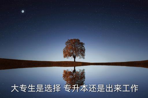 專(zhuān)升本好還是大專(zhuān)好,專(zhuān)升本有什么好處?