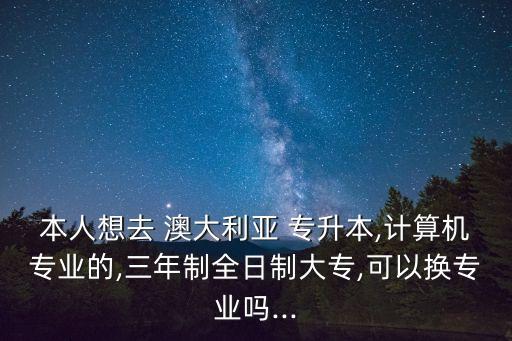 本人想去 澳大利亞 專升本,計算機專業(yè)的,三年制全日制大專,可以換專業(yè)嗎...
