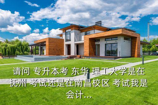請問 專升本考 東華 理工大學(xué)是在撫州 考試還是在南昌校區(qū) 考試我是會計(jì)...