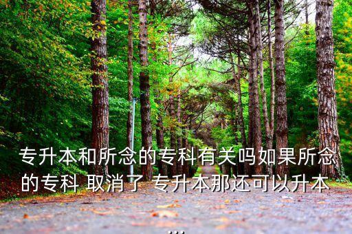 專(zhuān)升本和所念的專(zhuān)科有關(guān)嗎如果所念的專(zhuān)科 取消了 專(zhuān)升本那還可以升本...