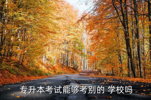  專升本考試能夠考別的 學(xué)校嗎