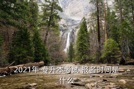 2021年 專升本考試 報名時間是什么