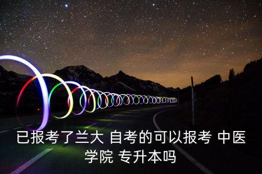 已報(bào)考了蘭大 自考的可以報(bào)考 中醫(yī)學(xué)院 專升本嗎