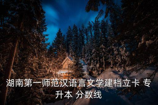 湖南省專升本錄取分數(shù)線,湖南第一師范學院專升本分數(shù)線公布