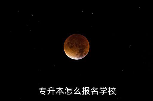  專升本怎么報名學(xué)校