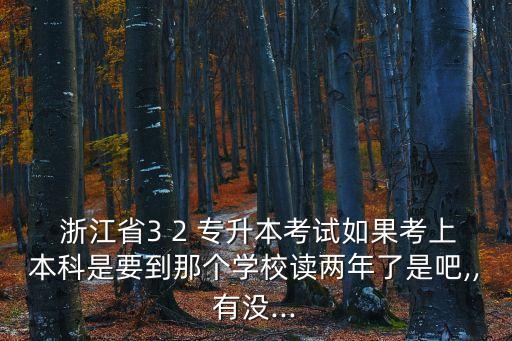 浙江省3 2 專升本考試如果考上本科是要到那個學(xué)校讀兩年了是吧,,有沒...