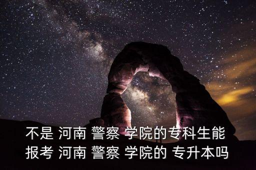 河南警察學(xué)院專升本報考條件,河南警察學(xué)院專升本報名系統(tǒng):