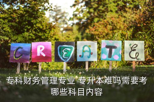 專科財務管理專業(yè) 專升本難嗎需要考哪些科目內容