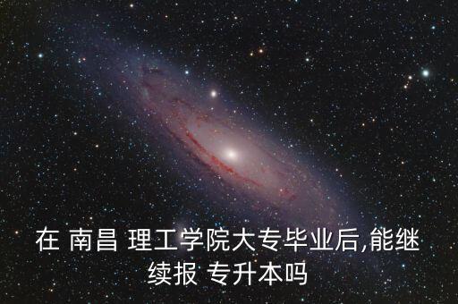 在 南昌 理工學院大專畢業(yè)后,能繼續(xù)報 專升本嗎