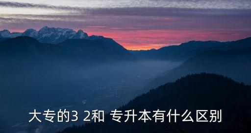 大專(zhuān)的3 2和 專(zhuān)升本有什么區(qū)別