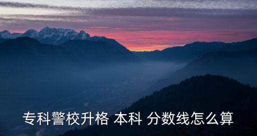 專(zhuān)科警校升格 本科 分?jǐn)?shù)線(xiàn)怎么算