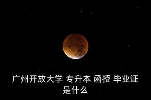 廣州開放大學 專升本 函授 畢業(yè)證是什么