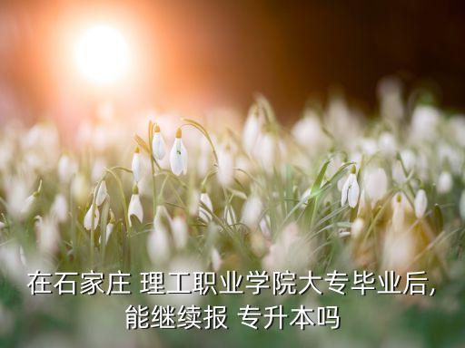 在石家莊 理工職業(yè)學院大專畢業(yè)后,能繼續(xù)報 專升本嗎