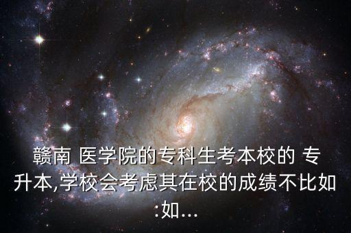  贛南 醫(yī)學(xué)院的專科生考本校的 專升本,學(xué)校會(huì)考慮其在校的成績(jī)不比如:如...