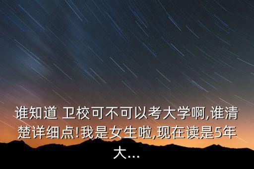 誰知道 衛(wèi)?？刹豢梢钥即髮W啊,誰清楚詳細點!我是女生啦,現(xiàn)在讀是5年大...