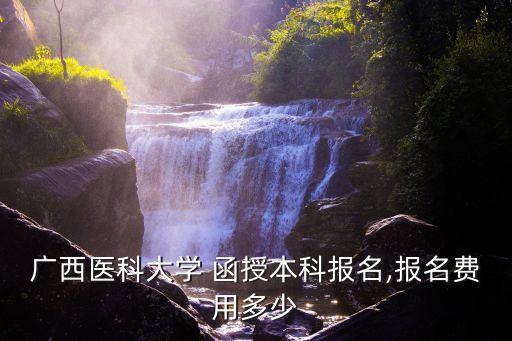 廣西醫(yī)科大學 函授本科報名,報名費用多少