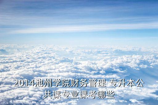 2014池州學院財務管理 專升本公共課專業(yè)課考哪些