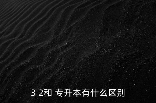 3 2和 專(zhuān)升本有什么區(qū)別
