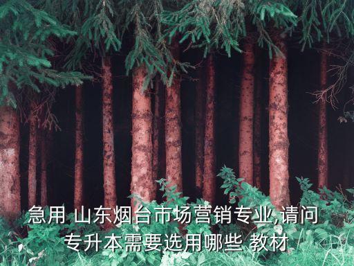 急用 山東煙臺(tái)市場(chǎng)營(yíng)銷專業(yè),請(qǐng)問 專升本需要選用哪些 教材