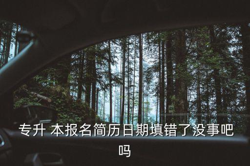  專升 本報(bào)名簡(jiǎn)歷日期填錯(cuò)了沒事吧嗎
